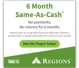 Take advantage of Regions’ 6-month same-as-cash financing plan—no payments or interest for 6 months. Click "Start My Project Today!" and enjoy flexible finance options. FDIC Member.